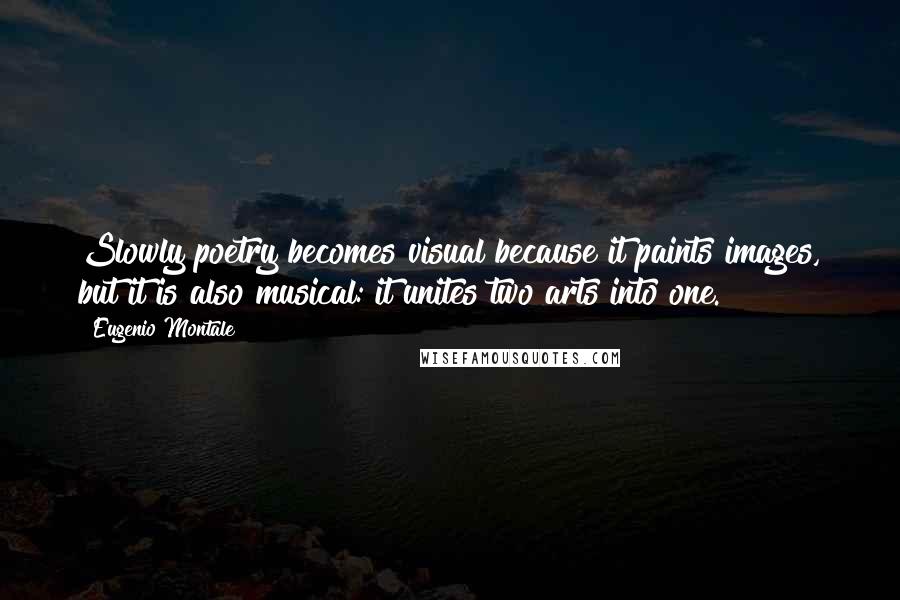 Eugenio Montale Quotes: Slowly poetry becomes visual because it paints images, but it is also musical: it unites two arts into one.