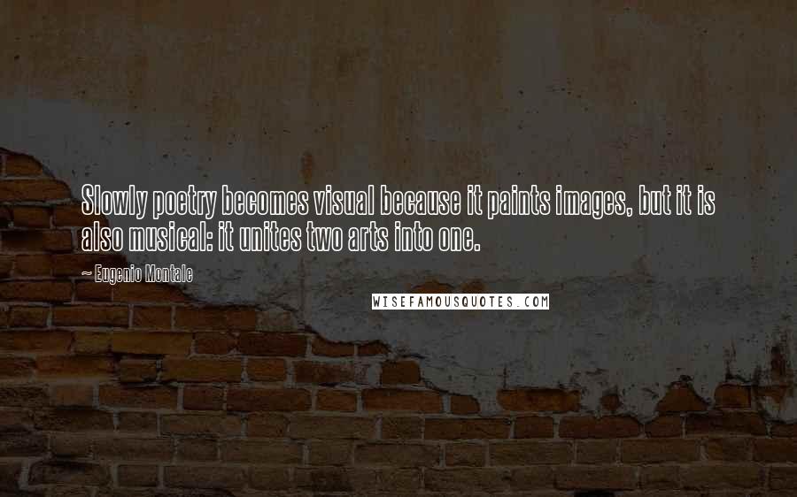 Eugenio Montale Quotes: Slowly poetry becomes visual because it paints images, but it is also musical: it unites two arts into one.