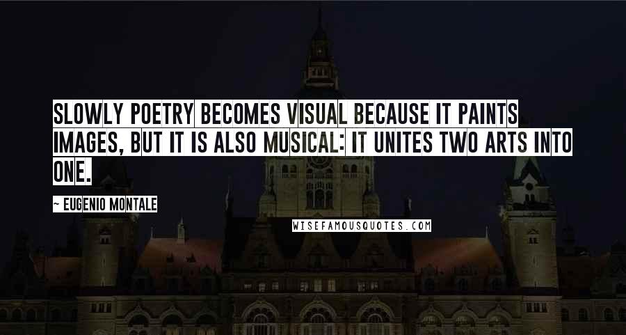 Eugenio Montale Quotes: Slowly poetry becomes visual because it paints images, but it is also musical: it unites two arts into one.