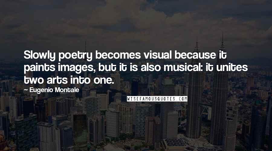 Eugenio Montale Quotes: Slowly poetry becomes visual because it paints images, but it is also musical: it unites two arts into one.