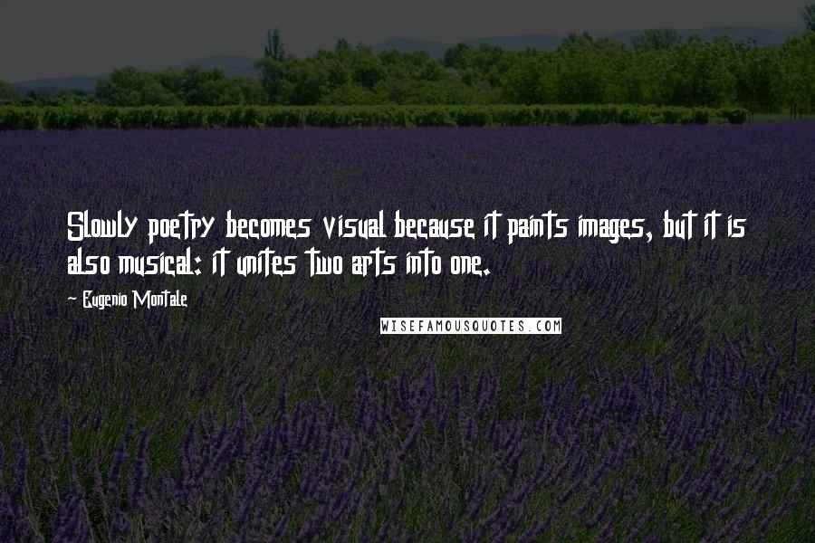 Eugenio Montale Quotes: Slowly poetry becomes visual because it paints images, but it is also musical: it unites two arts into one.