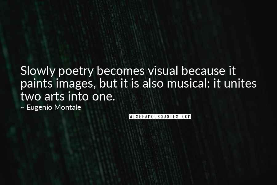 Eugenio Montale Quotes: Slowly poetry becomes visual because it paints images, but it is also musical: it unites two arts into one.