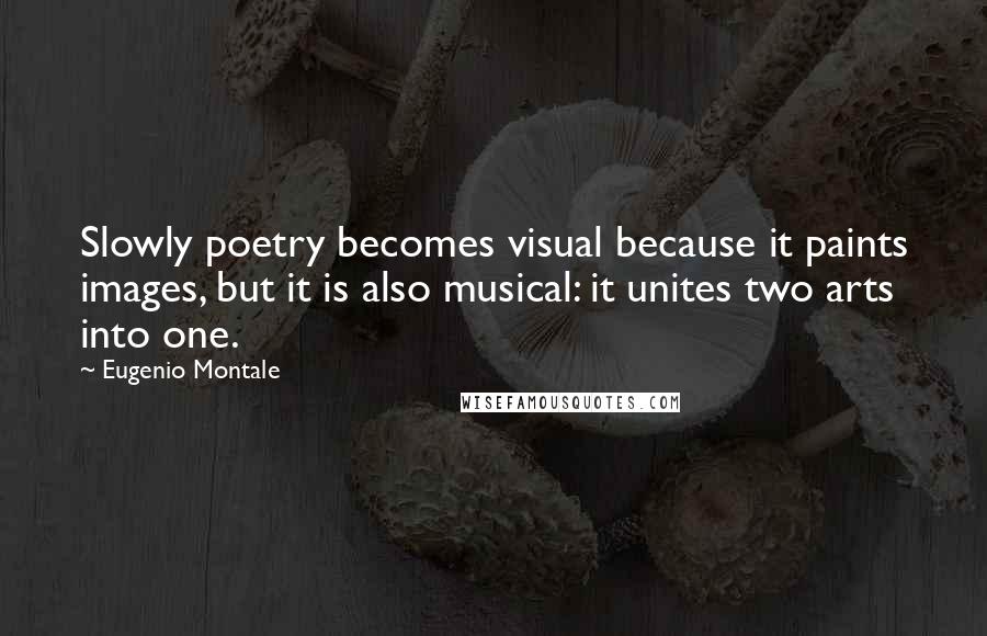 Eugenio Montale Quotes: Slowly poetry becomes visual because it paints images, but it is also musical: it unites two arts into one.