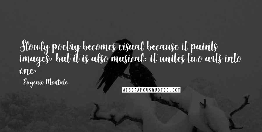 Eugenio Montale Quotes: Slowly poetry becomes visual because it paints images, but it is also musical: it unites two arts into one.
