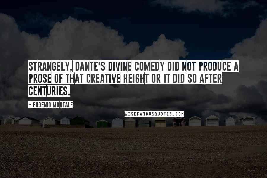 Eugenio Montale Quotes: Strangely, Dante's Divine Comedy did not produce a prose of that creative height or it did so after centuries.