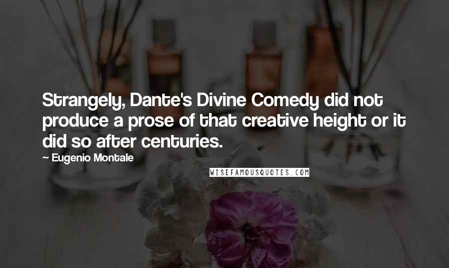 Eugenio Montale Quotes: Strangely, Dante's Divine Comedy did not produce a prose of that creative height or it did so after centuries.