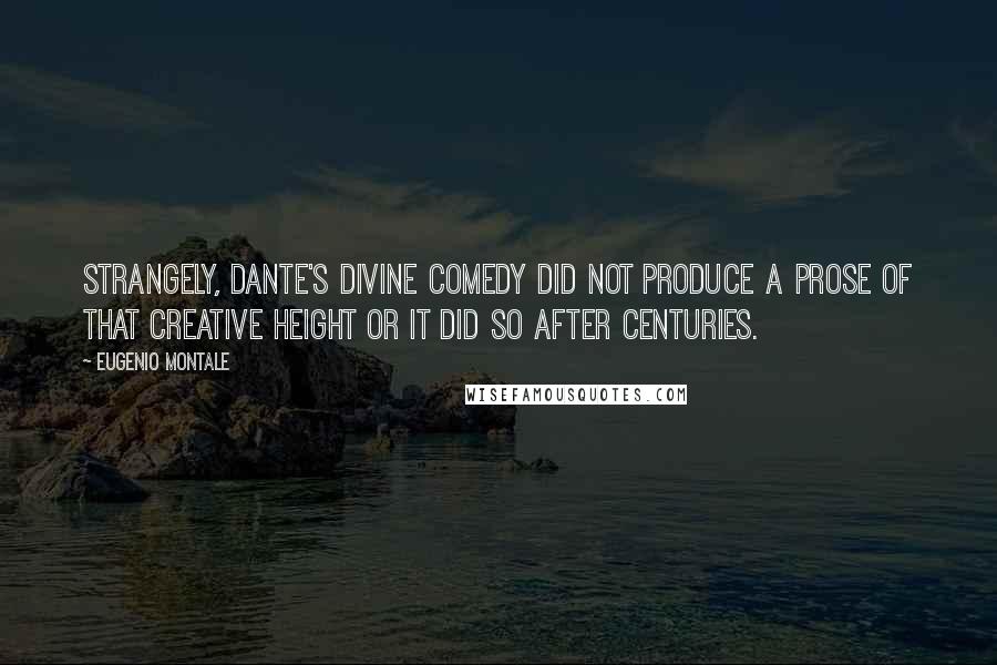 Eugenio Montale Quotes: Strangely, Dante's Divine Comedy did not produce a prose of that creative height or it did so after centuries.