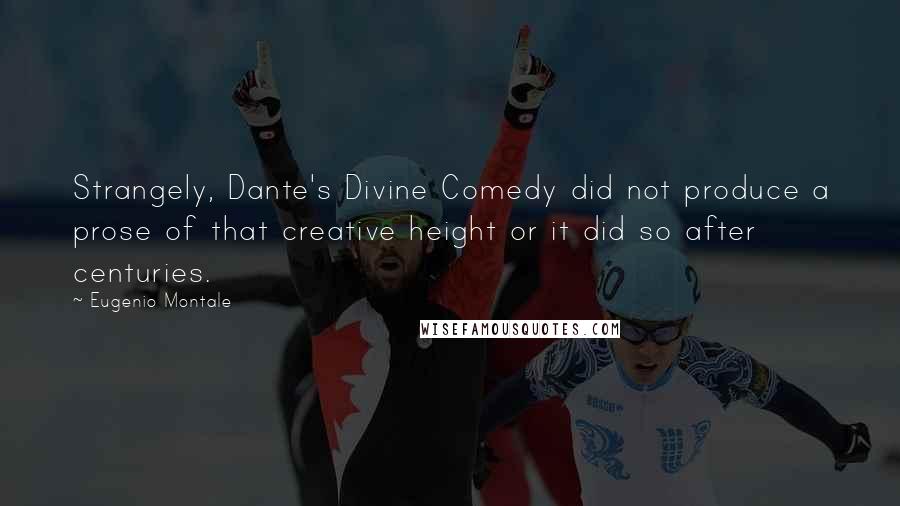 Eugenio Montale Quotes: Strangely, Dante's Divine Comedy did not produce a prose of that creative height or it did so after centuries.