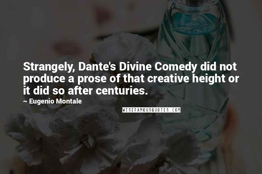 Eugenio Montale Quotes: Strangely, Dante's Divine Comedy did not produce a prose of that creative height or it did so after centuries.