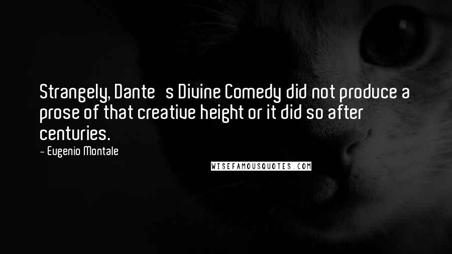 Eugenio Montale Quotes: Strangely, Dante's Divine Comedy did not produce a prose of that creative height or it did so after centuries.