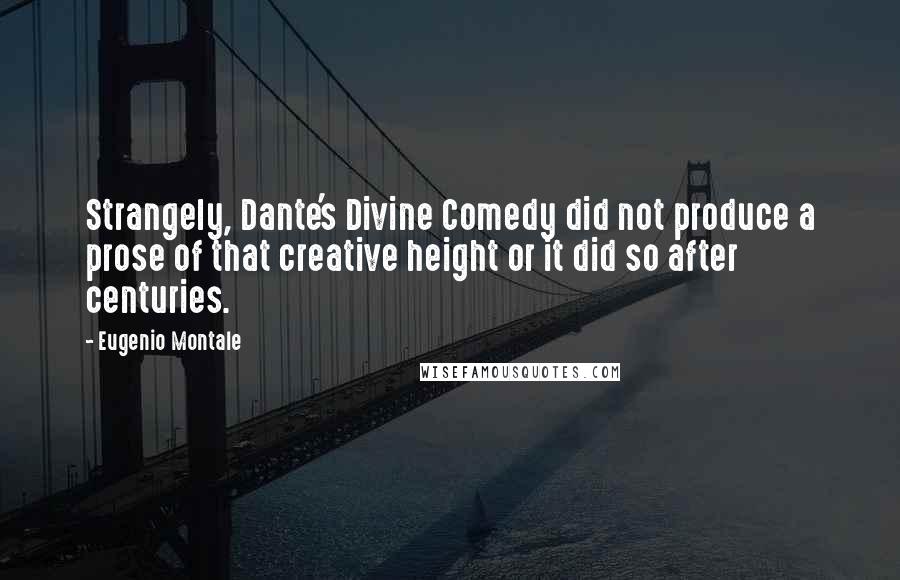 Eugenio Montale Quotes: Strangely, Dante's Divine Comedy did not produce a prose of that creative height or it did so after centuries.