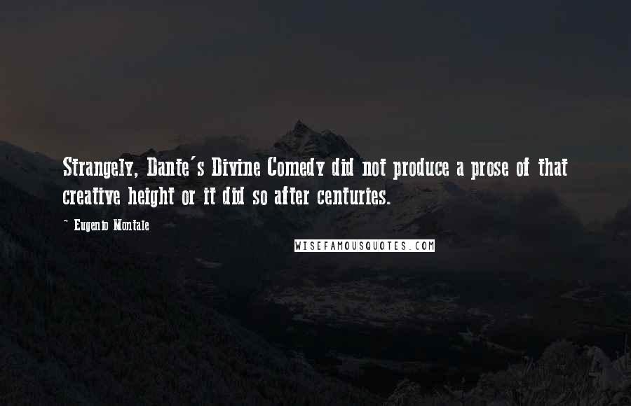 Eugenio Montale Quotes: Strangely, Dante's Divine Comedy did not produce a prose of that creative height or it did so after centuries.