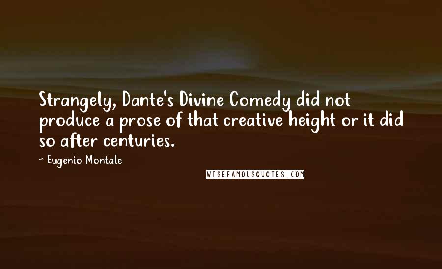 Eugenio Montale Quotes: Strangely, Dante's Divine Comedy did not produce a prose of that creative height or it did so after centuries.