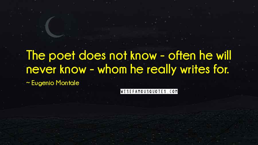 Eugenio Montale Quotes: The poet does not know - often he will never know - whom he really writes for.