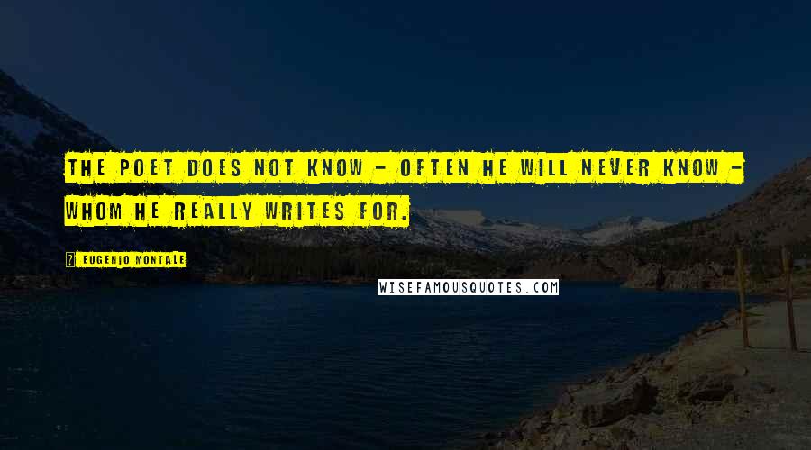 Eugenio Montale Quotes: The poet does not know - often he will never know - whom he really writes for.