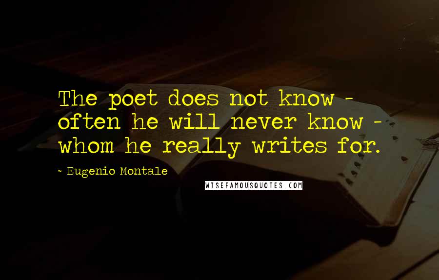 Eugenio Montale Quotes: The poet does not know - often he will never know - whom he really writes for.