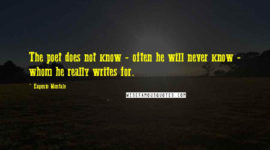 Eugenio Montale Quotes: The poet does not know - often he will never know - whom he really writes for.