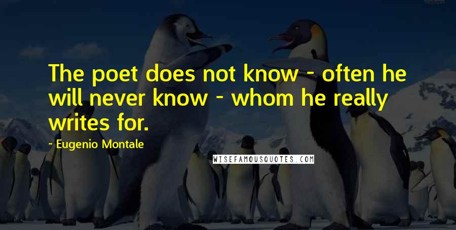 Eugenio Montale Quotes: The poet does not know - often he will never know - whom he really writes for.