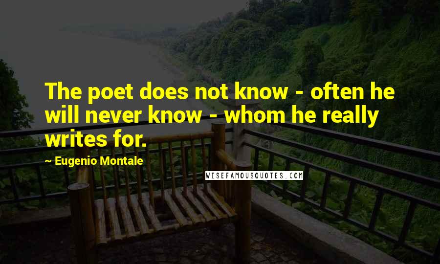 Eugenio Montale Quotes: The poet does not know - often he will never know - whom he really writes for.