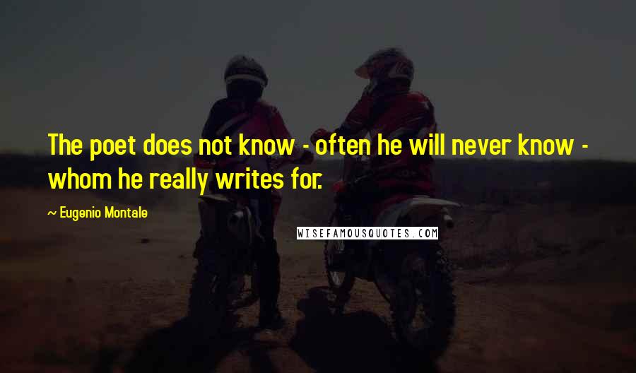 Eugenio Montale Quotes: The poet does not know - often he will never know - whom he really writes for.
