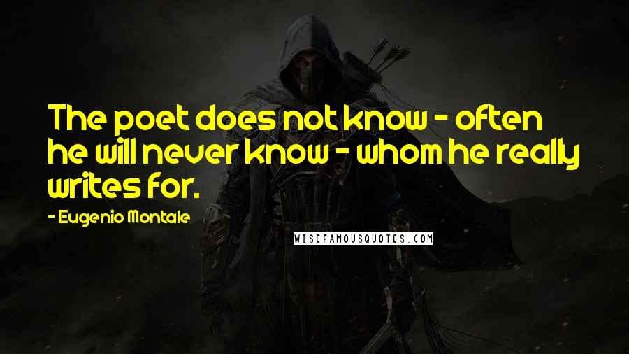 Eugenio Montale Quotes: The poet does not know - often he will never know - whom he really writes for.