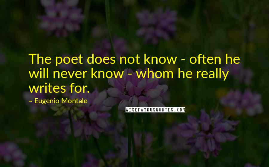 Eugenio Montale Quotes: The poet does not know - often he will never know - whom he really writes for.