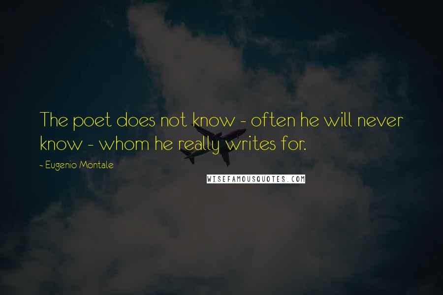 Eugenio Montale Quotes: The poet does not know - often he will never know - whom he really writes for.