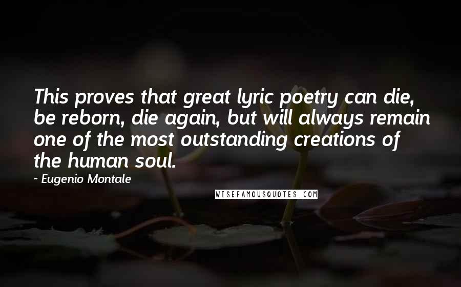 Eugenio Montale Quotes: This proves that great lyric poetry can die, be reborn, die again, but will always remain one of the most outstanding creations of the human soul.