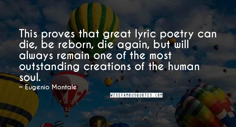 Eugenio Montale Quotes: This proves that great lyric poetry can die, be reborn, die again, but will always remain one of the most outstanding creations of the human soul.