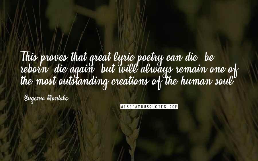 Eugenio Montale Quotes: This proves that great lyric poetry can die, be reborn, die again, but will always remain one of the most outstanding creations of the human soul.