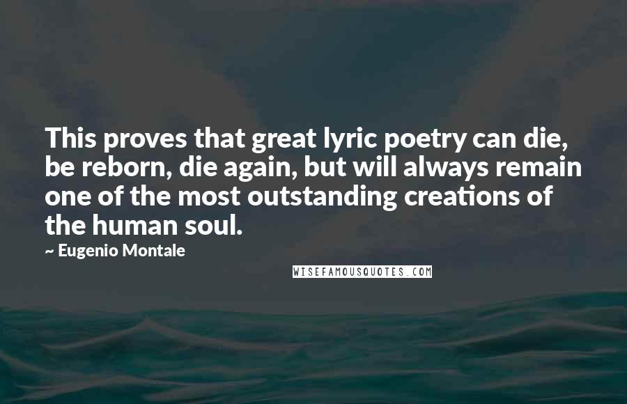 Eugenio Montale Quotes: This proves that great lyric poetry can die, be reborn, die again, but will always remain one of the most outstanding creations of the human soul.