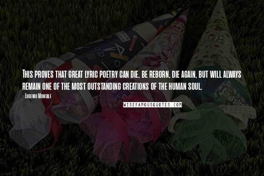 Eugenio Montale Quotes: This proves that great lyric poetry can die, be reborn, die again, but will always remain one of the most outstanding creations of the human soul.