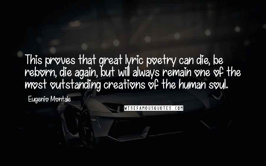 Eugenio Montale Quotes: This proves that great lyric poetry can die, be reborn, die again, but will always remain one of the most outstanding creations of the human soul.