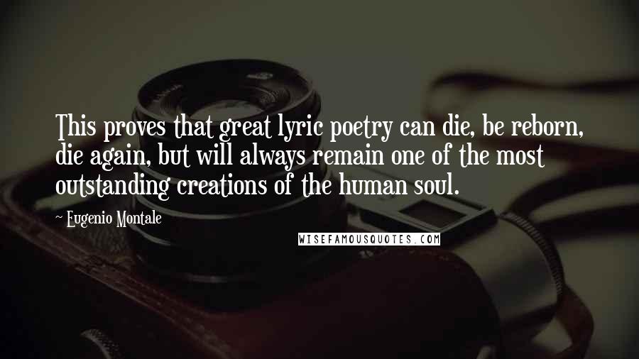 Eugenio Montale Quotes: This proves that great lyric poetry can die, be reborn, die again, but will always remain one of the most outstanding creations of the human soul.
