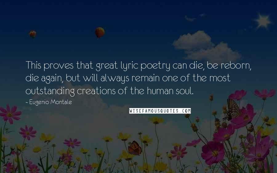 Eugenio Montale Quotes: This proves that great lyric poetry can die, be reborn, die again, but will always remain one of the most outstanding creations of the human soul.