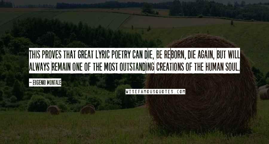 Eugenio Montale Quotes: This proves that great lyric poetry can die, be reborn, die again, but will always remain one of the most outstanding creations of the human soul.