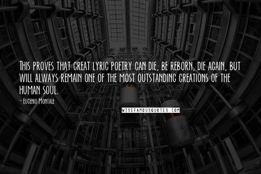 Eugenio Montale Quotes: This proves that great lyric poetry can die, be reborn, die again, but will always remain one of the most outstanding creations of the human soul.