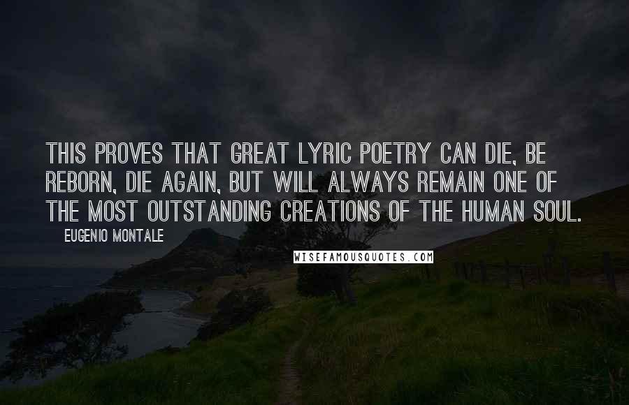 Eugenio Montale Quotes: This proves that great lyric poetry can die, be reborn, die again, but will always remain one of the most outstanding creations of the human soul.