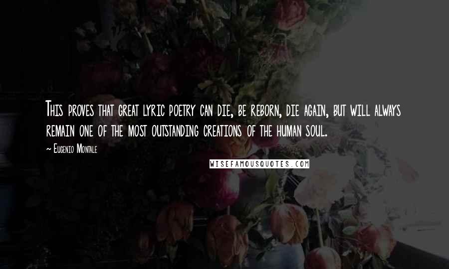 Eugenio Montale Quotes: This proves that great lyric poetry can die, be reborn, die again, but will always remain one of the most outstanding creations of the human soul.