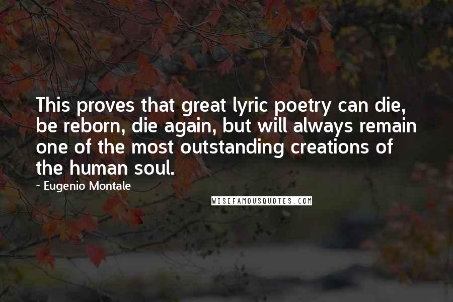 Eugenio Montale Quotes: This proves that great lyric poetry can die, be reborn, die again, but will always remain one of the most outstanding creations of the human soul.