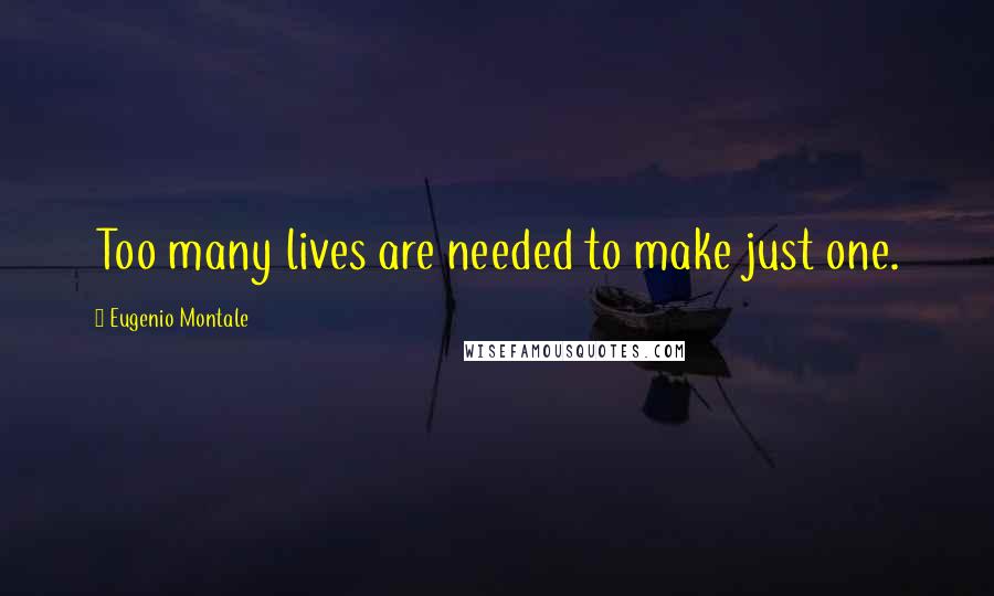 Eugenio Montale Quotes: Too many lives are needed to make just one.