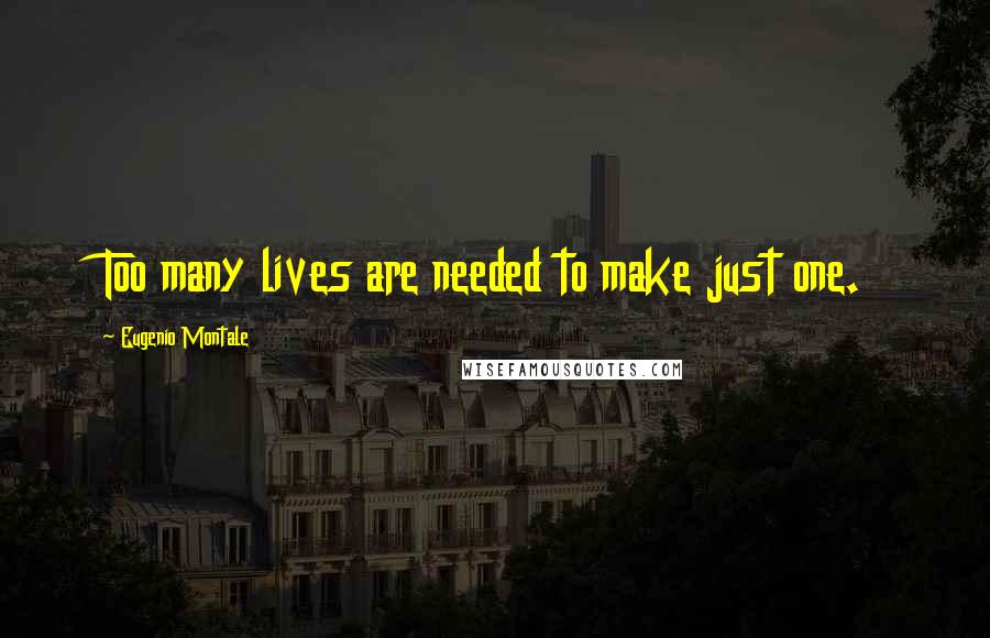 Eugenio Montale Quotes: Too many lives are needed to make just one.