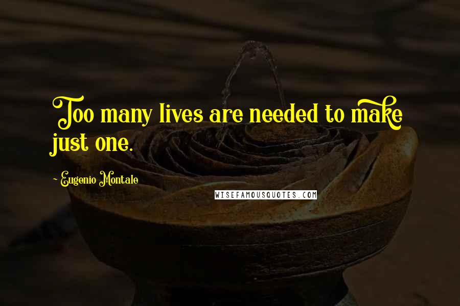 Eugenio Montale Quotes: Too many lives are needed to make just one.