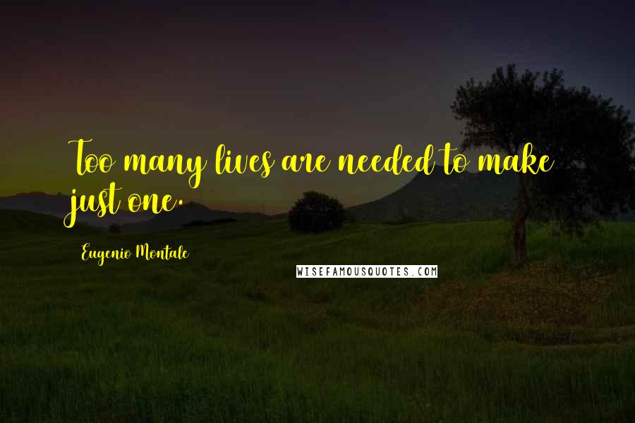 Eugenio Montale Quotes: Too many lives are needed to make just one.