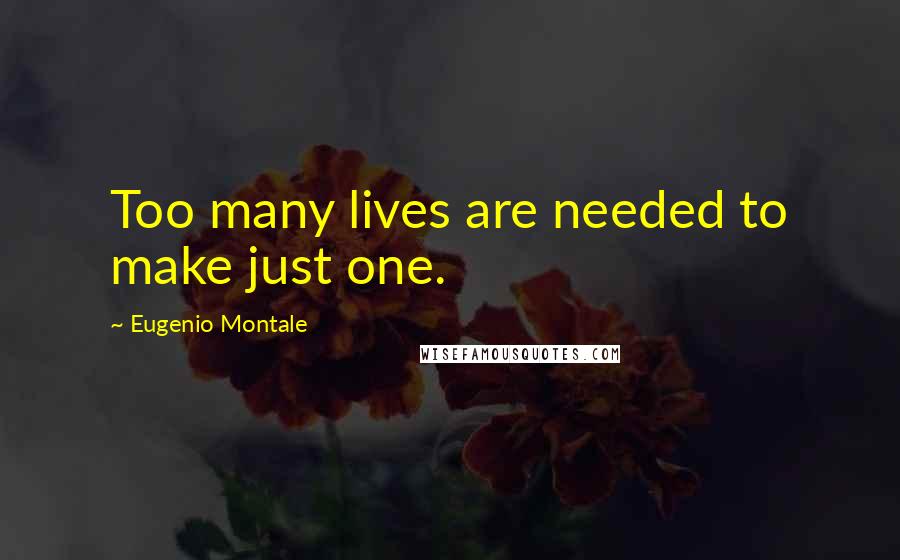 Eugenio Montale Quotes: Too many lives are needed to make just one.