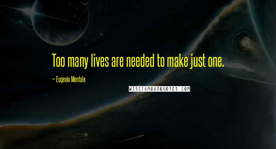 Eugenio Montale Quotes: Too many lives are needed to make just one.