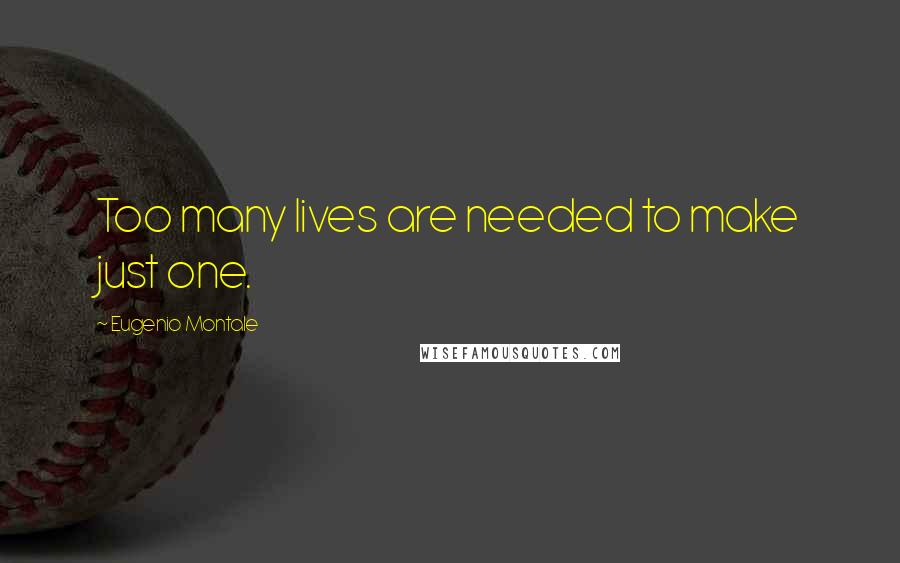 Eugenio Montale Quotes: Too many lives are needed to make just one.