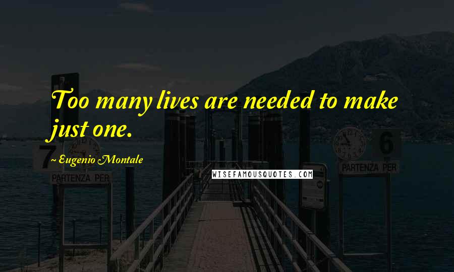 Eugenio Montale Quotes: Too many lives are needed to make just one.