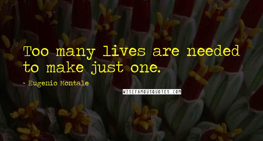 Eugenio Montale Quotes: Too many lives are needed to make just one.