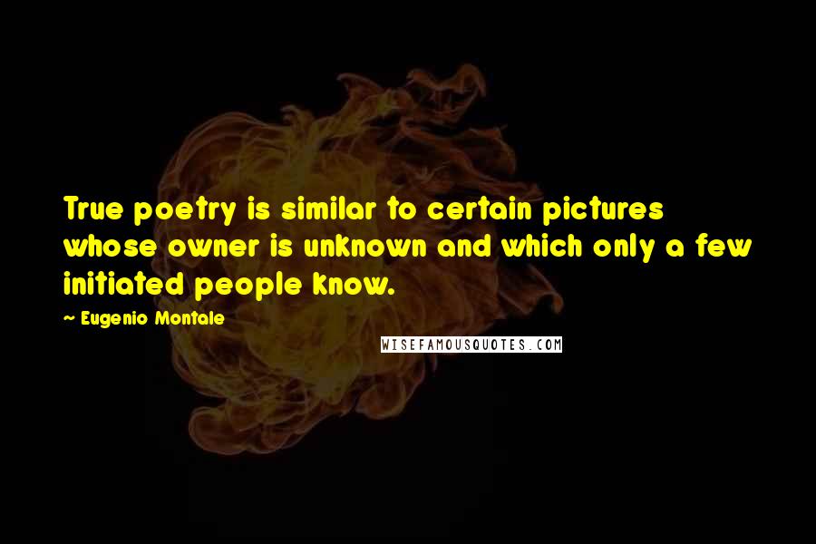 Eugenio Montale Quotes: True poetry is similar to certain pictures whose owner is unknown and which only a few initiated people know.